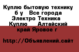 Куплю бытовую технику б/у - Все города Электро-Техника » Куплю   . Алтайский край,Яровое г.